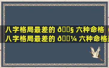 八字格局最差的 🐧 六种命格（八字格局最差的 🌼 六种命格是什么）